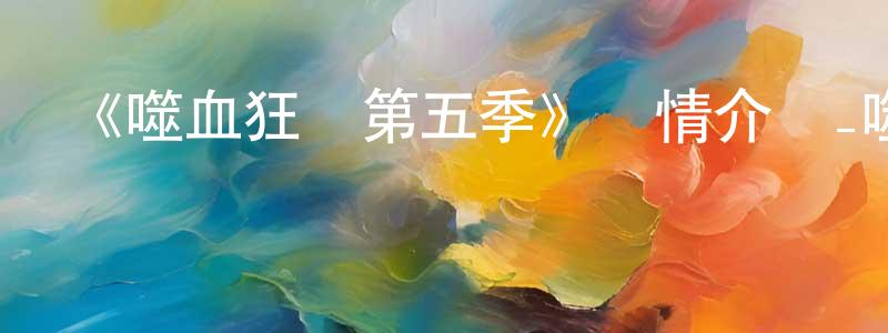曹巧平發布《噬血狂襲第五季》詳情介紹_噬血狂襲第五季已完結在線觀看_噬血狂襲第五季迅雷下載_日漫